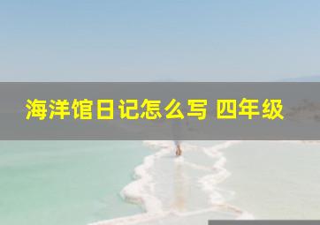 海洋馆日记怎么写 四年级